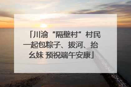 川渝“隔壁村”村民一起包粽子、拔河、抬幺妹 预祝端午安康