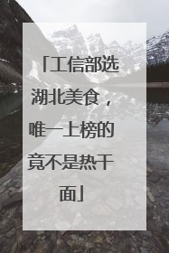 工信部选湖北美食，唯一上榜的竟不是热干面