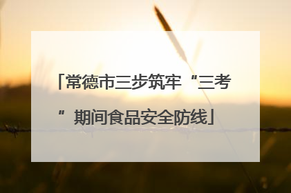 常德市三步筑牢“三考”期间食品安全防线