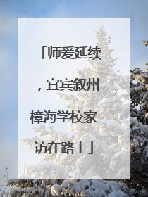师爱延续，宜宾叙州樟海学校家访在路上