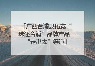 广西合浦县拓宽“珠还合浦”品牌产品“走出去”渠道
