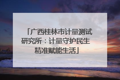 广西桂林市计量测试研究所：计量守护民生 精准赋能生活