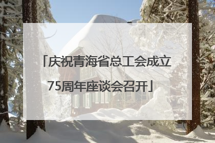 庆祝青海省总工会成立75周年座谈会召开