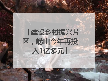 建设乡村振兴片区，崂山今年再投入1亿多元