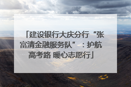 建设银行大庆分行“张富清金融服务队”：护航高考路 暖心志愿行