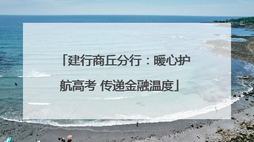 建行商丘分行：暖心护航高考 传递金融温度
