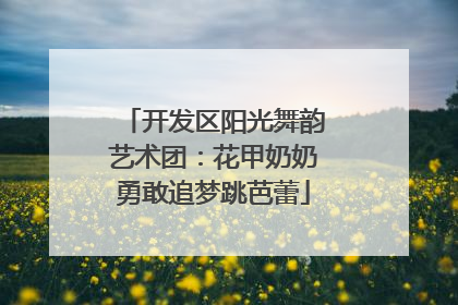 开发区阳光舞韵艺术团：花甲奶奶勇敢追梦跳芭蕾