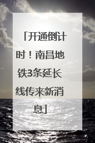 开通倒计时！南昌地铁3条延长线传来新消息