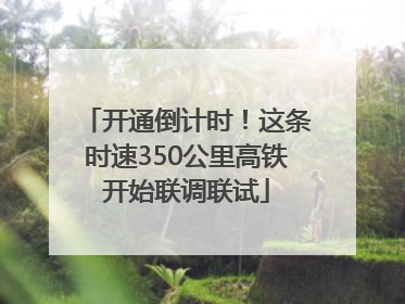 开通倒计时！这条时速350公里高铁开始联调联试