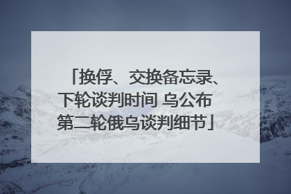 换俘、交换备忘录、下轮谈判时间 乌公布第二轮俄乌谈判细节