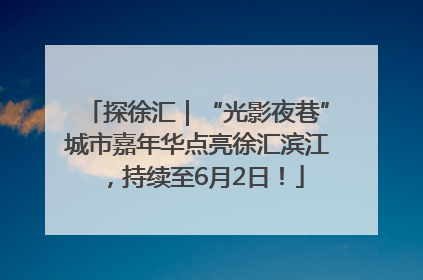 探徐汇｜“光影夜巷”城市嘉年华点亮徐汇滨江，持续至6月2日！