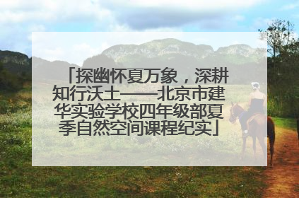 探幽怀夏万象，深耕知行沃土——北京市建华实验学校四年级部夏季自然空间课程纪实