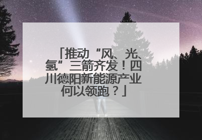 推动“风、光、氢”三箭齐发！四川德阳新能源产业何以领跑？