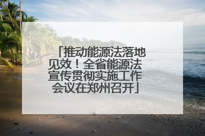 推动能源法落地见效！全省能源法宣传贯彻实施工作会议在郑州召开