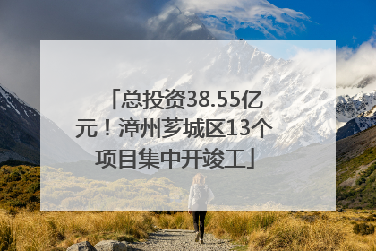 总投资38.55亿元！漳州芗城区13个项目集中开竣工