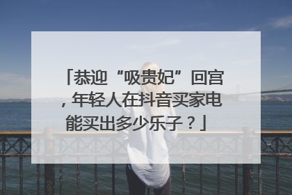 恭迎“吸贵妃”回宫，年轻人在抖音买家电能买出多少乐子？