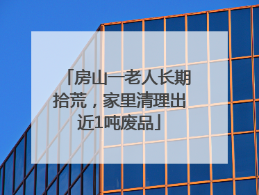 房山一老人长期拾荒，家里清理出近1吨废品