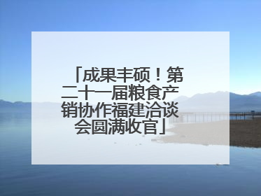 成果丰硕！第二十一届粮食产销协作福建洽谈会圆满收官
