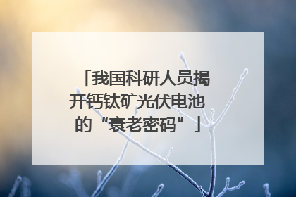 我国科研人员揭开钙钛矿光伏电池的“衰老密码”