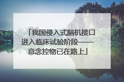 我国侵入式脑机接口进入临床试验阶段——意念控物已在路上