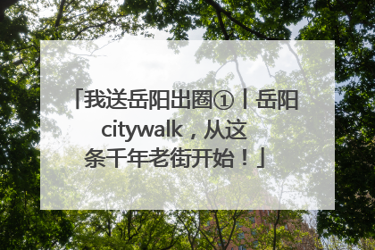 我送岳阳出圈①丨岳阳citywalk，从这条千年老街开始！