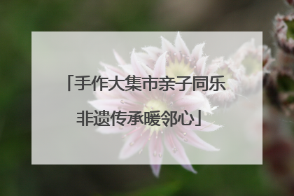 手作大集市亲子同乐 非遗传承暖邻心