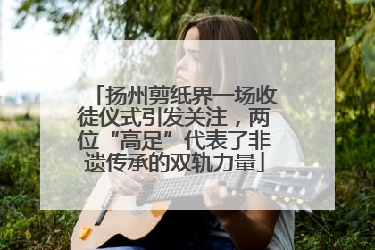 扬州剪纸界一场收徒仪式引发关注，两位“高足”代表了非遗传承的双轨力量
