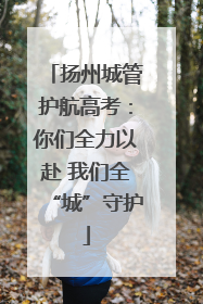 扬州城管护航高考：你们全力以赴 我们全“城”守护