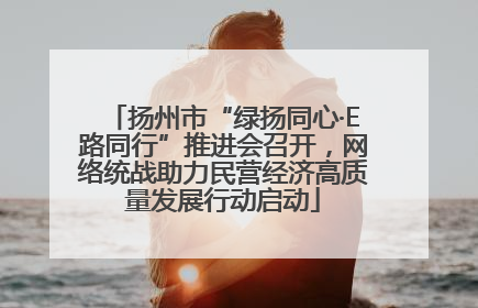 扬州市“绿扬同心·E路同行”推进会召开，网络统战助力民营经济高质量发展行动启动