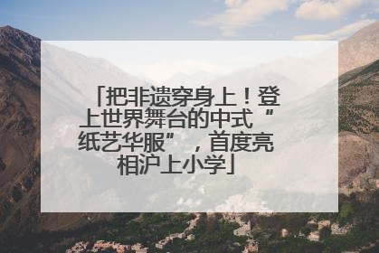 把非遗穿身上！登上世界舞台的中式“纸艺华服”，首度亮相沪上小学
