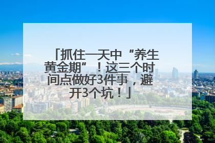 抓住一天中“养生黄金期”！这三个时间点做好3件事，避开3个坑！