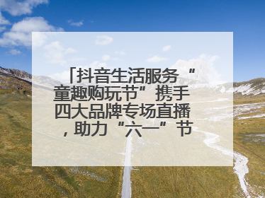 抖音生活服务“童趣购玩节”携手四大品牌专场直播，助力“六一”节日消费
