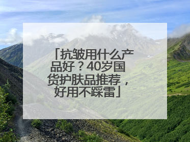 抗皱用什么产品好？40岁国货护肤品推荐，好用不踩雷