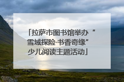 拉萨市图书馆举办“雪域探险·书香奇缘”少儿阅读主题活动