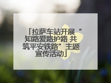 拉萨车站开展“知路爱路护路 共筑平安铁路”主题宣传活动
