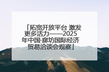 拓宽开放平台 激发更多活力——2025年中国·廊坊国际经济贸易洽谈会观察
