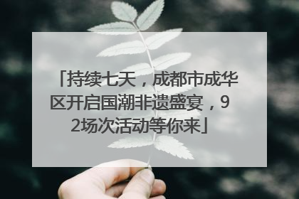 持续七天，成都市成华区开启国潮非遗盛宴，92场次活动等你来