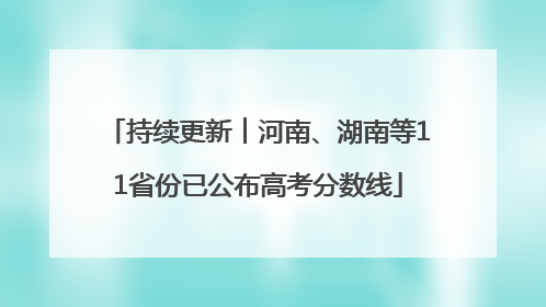 持续更新︱河南、湖南等11省份已公布高考分数线