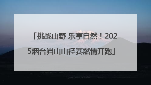 挑战山野 乐享自然！2025烟台岿山山径赛燃情开跑