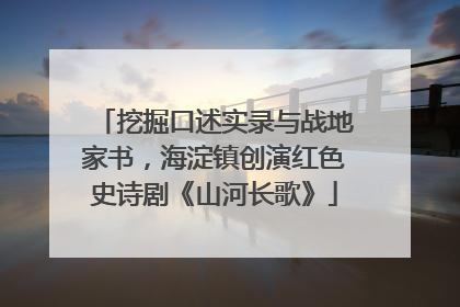 挖掘口述实录与战地家书，海淀镇创演红色史诗剧《山河长歌》