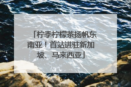 柠季柠檬茶扬帆东南亚！首站进驻新加坡、马来西亚