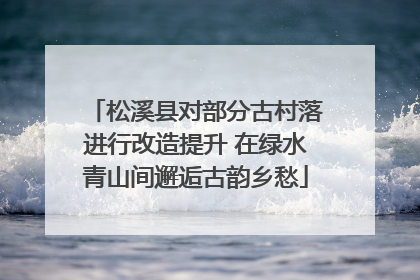 松溪县对部分古村落进行改造提升 在绿水青山间邂逅古韵乡愁