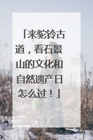 来驼铃古道，看石景山的文化和自然遗产日怎么过！