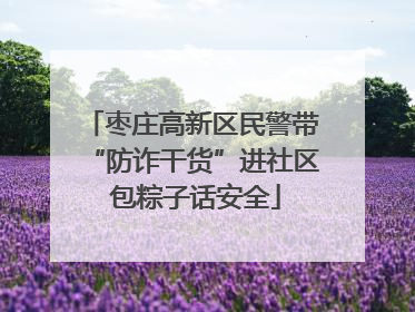 枣庄高新区民警带“防诈干货”进社区 包粽子话安全