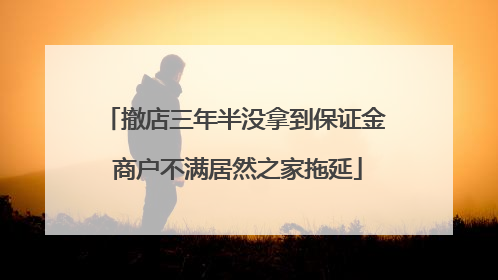 撤店三年半没拿到保证金 商户不满居然之家拖延