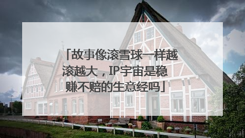 故事像滚雪球一样越滚越大，IP宇宙是稳赚不赔的生意经吗