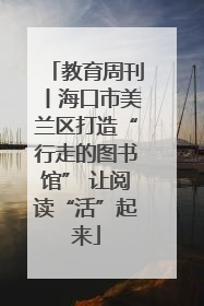 教育周刊丨海口市美兰区打造“行走的图书馆” 让阅读“活”起来