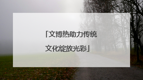 文博热助力传统文化绽放光彩