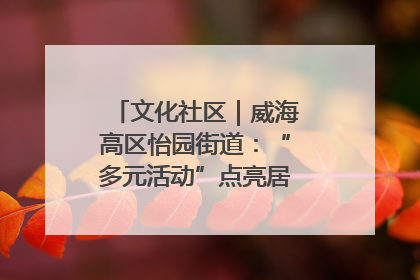 文化社区｜威海高区怡园街道：“多元活动”点亮居民“多彩生活”