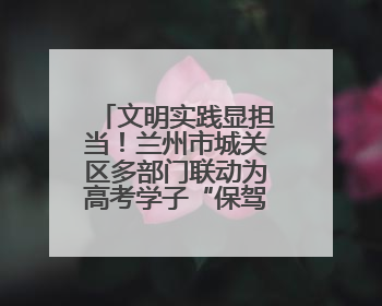 文明实践显担当！兰州市城关区多部门联动为高考学子“保驾护航”
